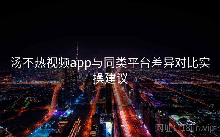 汤不热视频app与同类平台差异对比实操建议