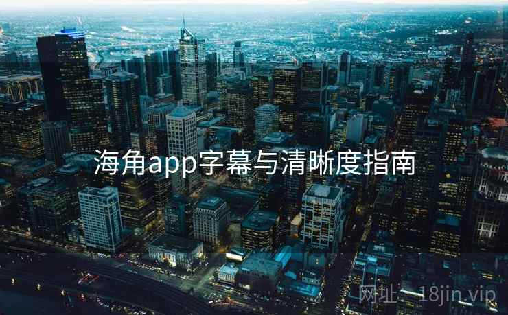 海角app字幕与清晰度指南 海角app字幕与清晰度指南