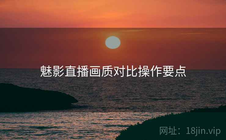 魅影直播画质对比操作要点