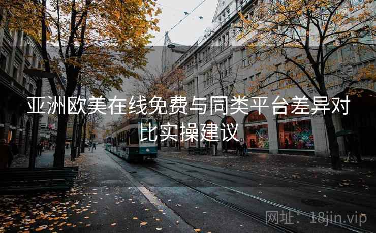 亚洲欧美在线免费与同类平台差异对比实操建议 亚洲欧美在线免费与同类平台差异对比实操建议