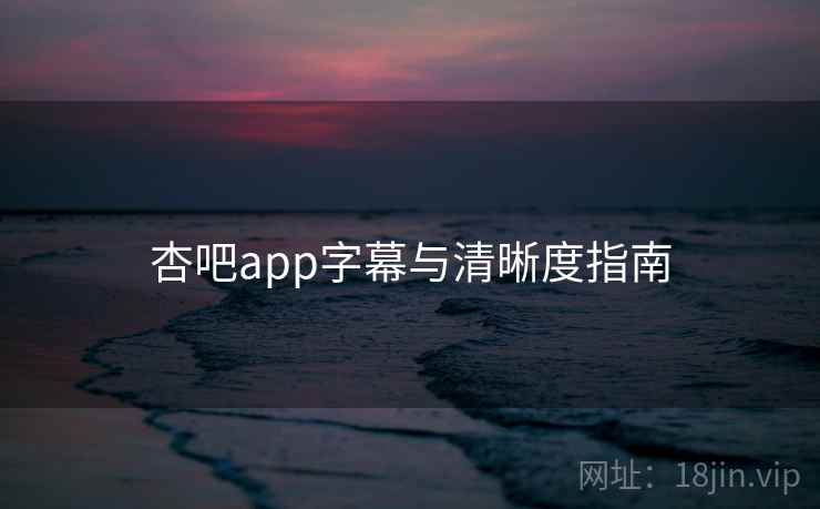 杏吧app字幕与清晰度指南 杏吧app字幕与清晰度指南