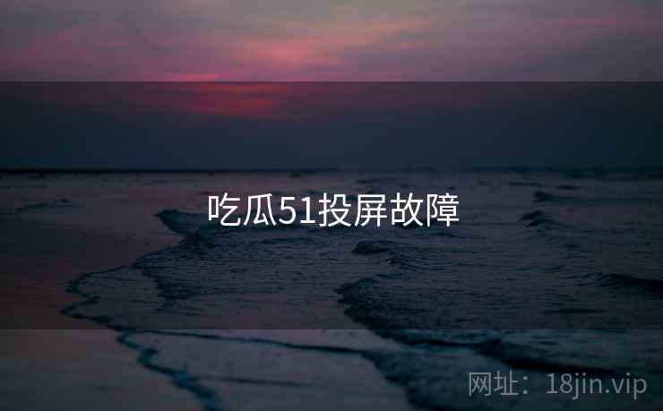 吃瓜51投屏故障 吃瓜51投屏故障