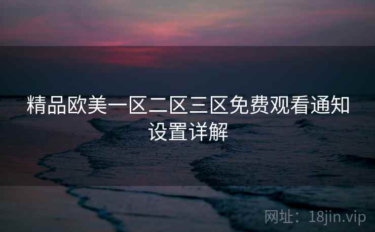 精品欧美一区二区三区免费观看通知设置详解 精品欧美一区二区三区免费观看通知设置详解