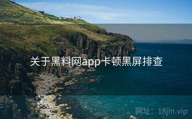 关于黑料网app卡顿黑屏排查 关于黑料网app卡顿黑屏排查