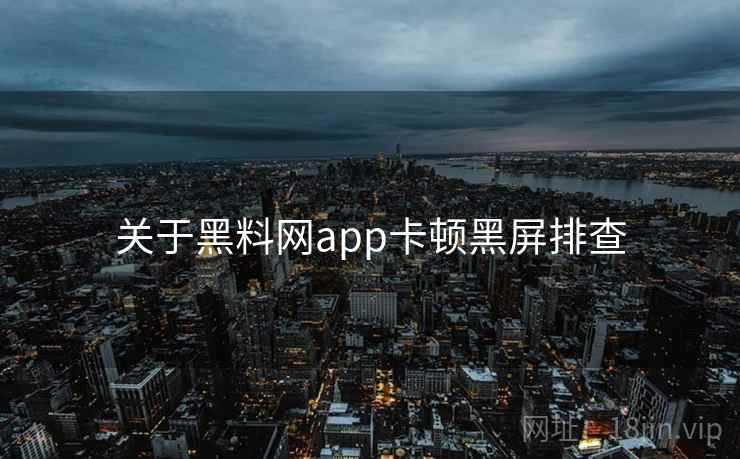 关于黑料网app卡顿黑屏排查