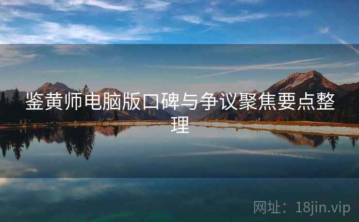 鉴黄师电脑版口碑与争议聚焦要点整理