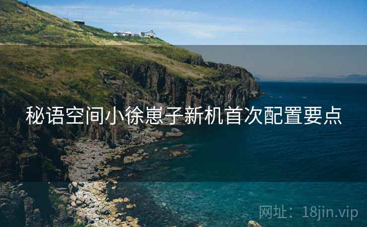 秘语空间小徐崽子新机首次配置要点
