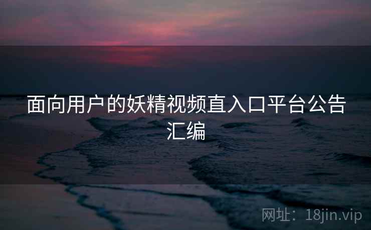 面向用户的妖精视频直入口平台公告汇编