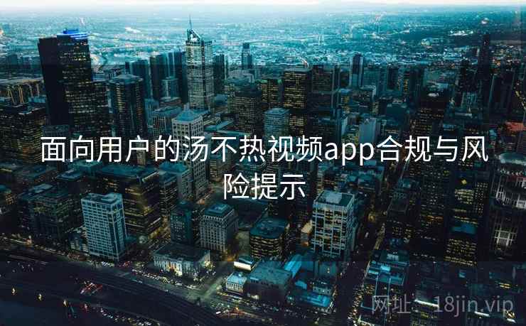 面向用户的汤不热视频app合规与风险提示
